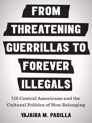 cover image of From Threatening Guerrillas to Forever Illegals: US Central Americans and the Cultural Politics of Non-Belonging